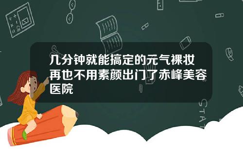 几分钟就能搞定的元气裸妆再也不用素颜出门了赤峰美容医院