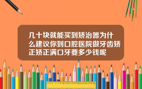 几十块就能买到矫治器为什么建议你到口腔医院做牙齿矫正矫正满口牙要多少钱呢