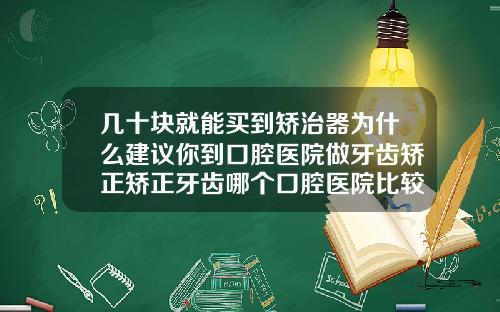 几十块就能买到矫治器为什么建议你到口腔医院做牙齿矫正矫正牙齿哪个口腔医院比较好一点