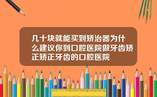 几十块就能买到矫治器为什么建议你到口腔医院做牙齿矫正矫正牙齿的口腔医院