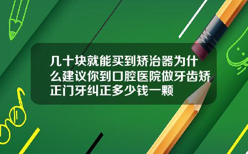 几十块就能买到矫治器为什么建议你到口腔医院做牙齿矫正门牙纠正多少钱一颗