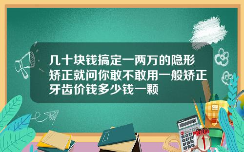 几十块钱搞定一两万的隐形矫正就问你敢不敢用一般矫正牙齿价钱多少钱一颗