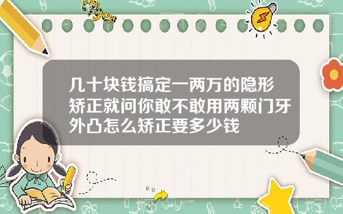 几十块钱搞定一两万的隐形矫正就问你敢不敢用两颗门牙外凸怎么矫正要多少钱