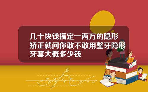 几十块钱搞定一两万的隐形矫正就问你敢不敢用整牙隐形牙套大概多少钱