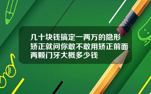 几十块钱搞定一两万的隐形矫正就问你敢不敢用矫正前面两颗门牙大概多少钱