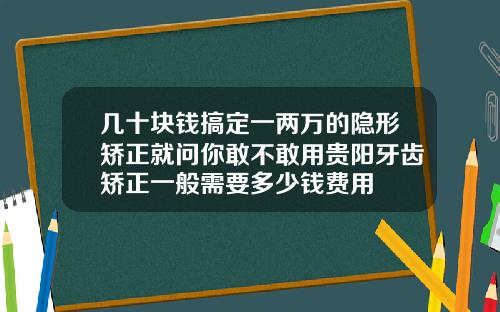 几十块钱搞定一两万的隐形矫正就问你敢不敢用贵阳牙齿矫正一般需要多少钱费用