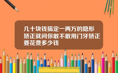 几十块钱搞定一两万的隐形矫正就问你敢不敢用门牙矫正要花费多少钱
