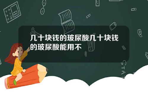 几十块钱的玻尿酸几十块钱的玻尿酸能用不