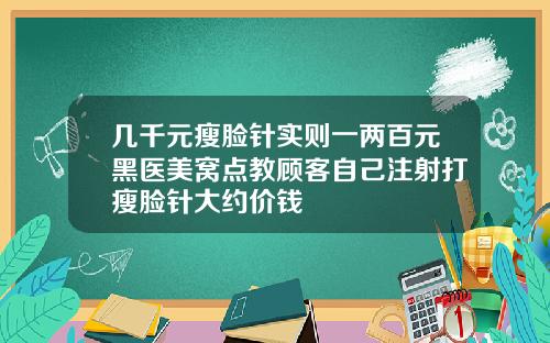 几千元瘦脸针实则一两百元黑医美窝点教顾客自己注射打瘦脸针大约价钱