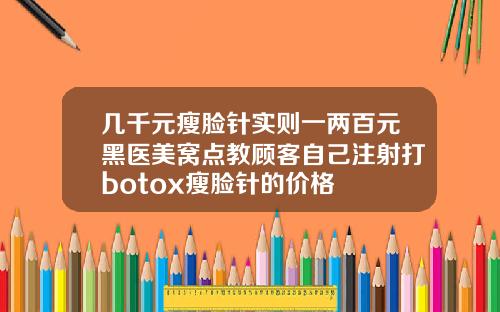 几千元瘦脸针实则一两百元黑医美窝点教顾客自己注射打botox瘦脸针的价格