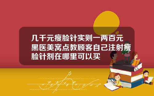 几千元瘦脸针实则一两百元黑医美窝点教顾客自己注射瘦脸针剂在哪里可以买
