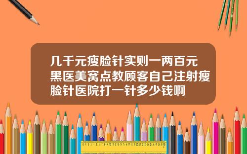 几千元瘦脸针实则一两百元黑医美窝点教顾客自己注射瘦脸针医院打一针多少钱啊