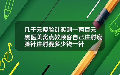 几千元瘦脸针实则一两百元黑医美窝点教顾客自己注射瘦脸针注射要多少钱一针