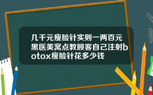 几千元瘦脸针实则一两百元黑医美窝点教顾客自己注射botox瘦脸针花多少钱