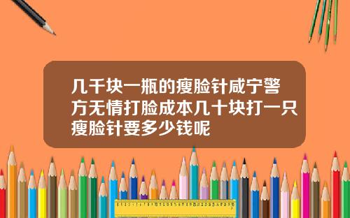 几千块一瓶的瘦脸针咸宁警方无情打脸成本几十块打一只瘦脸针要多少钱呢