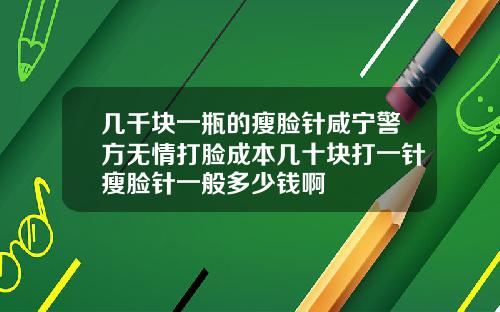 几千块一瓶的瘦脸针咸宁警方无情打脸成本几十块打一针瘦脸针一般多少钱啊