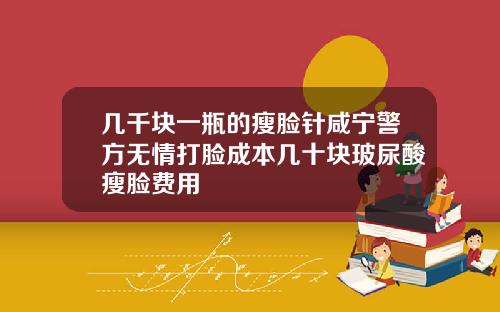 几千块一瓶的瘦脸针咸宁警方无情打脸成本几十块玻尿酸瘦脸费用