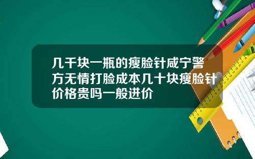 几千块一瓶的瘦脸针咸宁警方无情打脸成本几十块瘦脸针价格贵吗一般进价