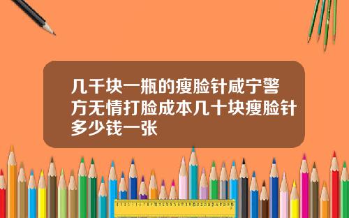 几千块一瓶的瘦脸针咸宁警方无情打脸成本几十块瘦脸针多少钱一张