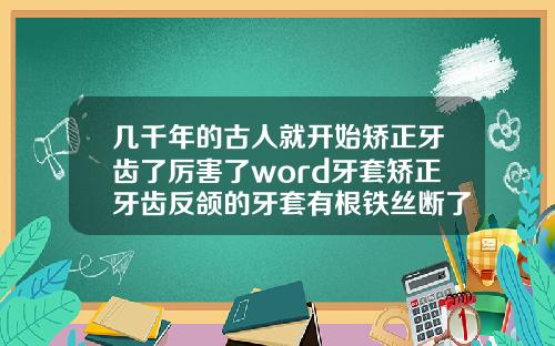 几千年的古人就开始矫正牙齿了厉害了word牙套矫正牙齿反颌的牙套有根铁丝断了怎么办