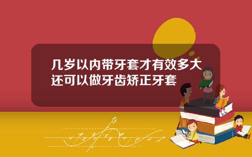 几岁以内带牙套才有效多大还可以做牙齿矫正牙套
