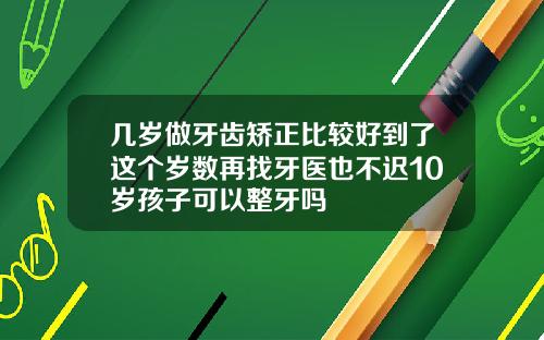 几岁做牙齿矫正比较好到了这个岁数再找牙医也不迟10岁孩子可以整牙吗