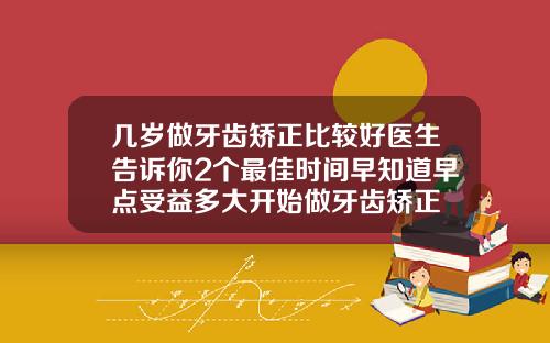 几岁做牙齿矫正比较好医生告诉你2个最佳时间早知道早点受益多大开始做牙齿矫正