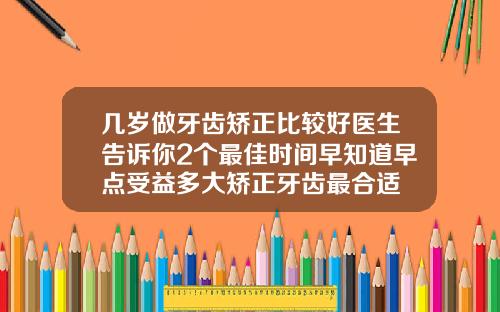 几岁做牙齿矫正比较好医生告诉你2个最佳时间早知道早点受益多大矫正牙齿最合适