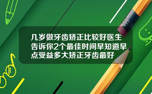 几岁做牙齿矫正比较好医生告诉你2个最佳时间早知道早点受益多大矫正牙齿最好