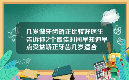 几岁做牙齿矫正比较好医生告诉你2个最佳时间早知道早点受益矫正牙齿几岁适合