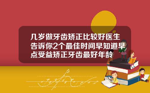 几岁做牙齿矫正比较好医生告诉你2个最佳时间早知道早点受益矫正牙齿最好年龄