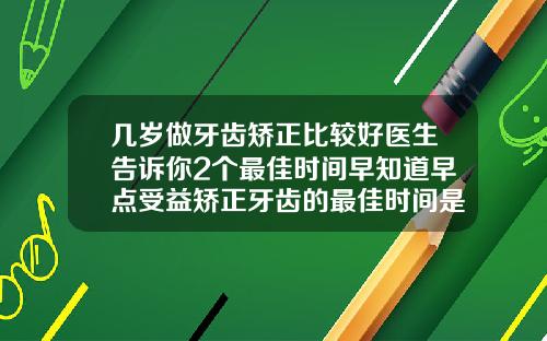 几岁做牙齿矫正比较好医生告诉你2个最佳时间早知道早点受益矫正牙齿的最佳时间是多少岁