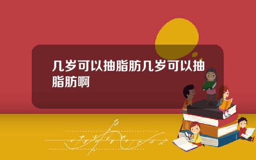 几岁可以抽脂肪几岁可以抽脂肪啊