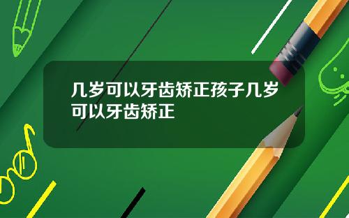 几岁可以牙齿矫正孩子几岁可以牙齿矫正