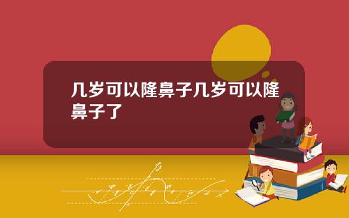 几岁可以隆鼻子几岁可以隆鼻子了