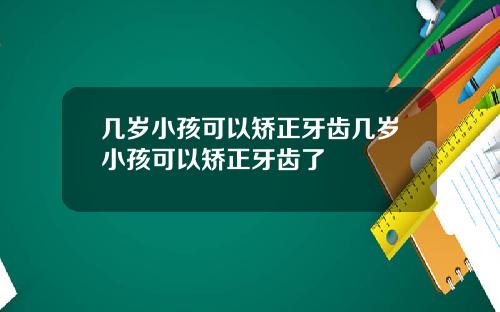 几岁小孩可以矫正牙齿几岁小孩可以矫正牙齿了