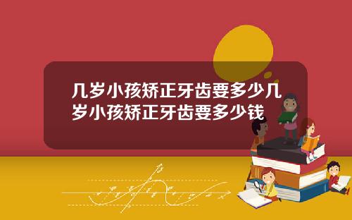 几岁小孩矫正牙齿要多少几岁小孩矫正牙齿要多少钱