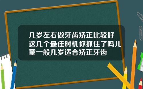 几岁左右做牙齿矫正比较好这几个最佳时机你抓住了吗儿童一般几岁适合矫正牙齿