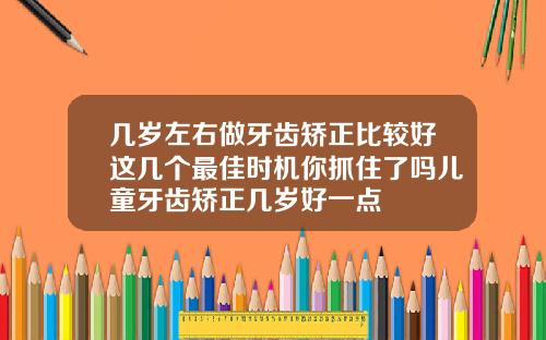几岁左右做牙齿矫正比较好这几个最佳时机你抓住了吗儿童牙齿矫正几岁好一点