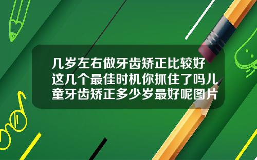几岁左右做牙齿矫正比较好这几个最佳时机你抓住了吗儿童牙齿矫正多少岁最好呢图片