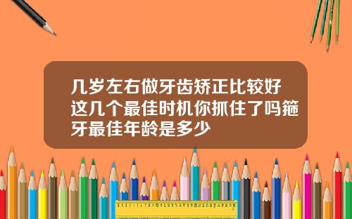 几岁左右做牙齿矫正比较好这几个最佳时机你抓住了吗箍牙最佳年龄是多少