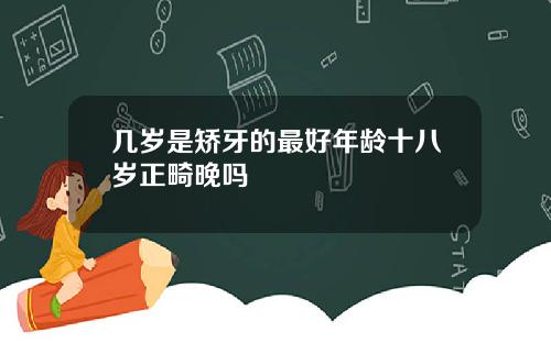 几岁是矫牙的最好年龄十八岁正畸晚吗