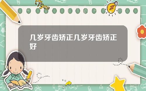 几岁牙齿矫正几岁牙齿矫正好