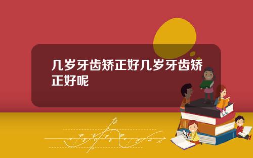 几岁牙齿矫正好几岁牙齿矫正好呢