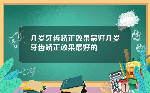几岁牙齿矫正效果最好几岁牙齿矫正效果最好的