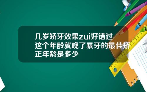 几岁矫牙效果zui好错过这个年龄就晚了暴牙的最佳矫正年龄是多少