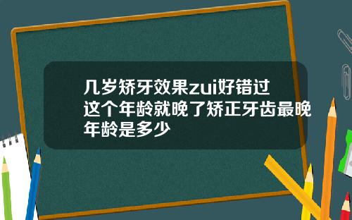 几岁矫牙效果zui好错过这个年龄就晚了矫正牙齿最晚年龄是多少