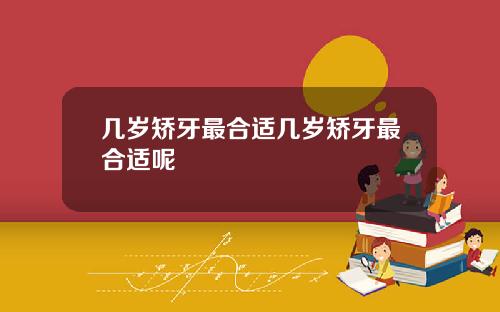 几岁矫牙最合适几岁矫牙最合适呢