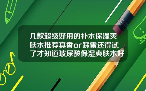 几款超级好用的补水保湿爽肤水推荐真香or踩雷还得试了才知道玻尿酸保湿爽肤水好用吗