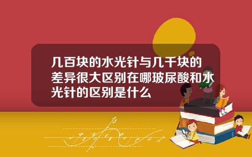 几百块的水光针与几千块的差异很大区别在哪玻尿酸和水光针的区别是什么